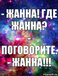 - Жанна! Где Жанна?
- Поговорите.
- Жанна!!!