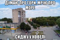 думаю про гори, мрію про море сиджу у ковелі