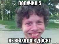 получил 5 не выходя к доске