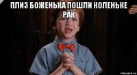 плиз боженька пошли коленьке рак 