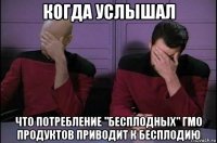 когда услышал что потребление "бесплодных" гмо продуктов приводит к бесплодию