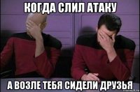 когда слил атаку а возле тебя сидели друзья