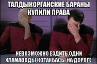 талдыкорганские бараны купили права невозможно ездить одни хламаводы котакбасы на дороге