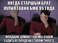 когда старшый брат купил гавно бмв 95 года младшие думают как мы будем ездить в городе на старом туалете