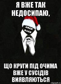 я вже так недосипаю, що круги під очима вже у сусідів виявляються