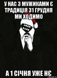 у нас з мужиками є традиція 31 грудня ми ходимо а 1 січня уже нє