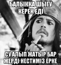 балыкка шыгу керек едi су алып жатыр бар жердi нестимiз ерке