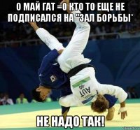 о май гат =0 кто то еще не подписался на "зал борьбы* не надо так!