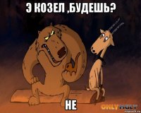 э козел ,будешь? не