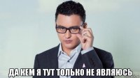  да кем я тут только не являюсь