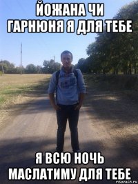 йожана чи гарнюня я для тебе я всю ночь маслатиму для тебе