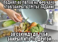 поднял 40 лвлов на фра каче, чтоб закрыть третье задание за секунду до тебя закрыл кто-то другой
