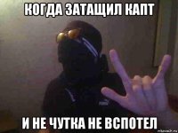 когда затащил капт и не чутка не вспотел