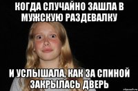 когда случайно зашла в мужскую раздевалку и услышала, как за спиной закрылась дверь