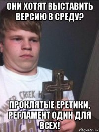 они хотят выставить версию в среду? проклятые еретики, регламент один для всех!