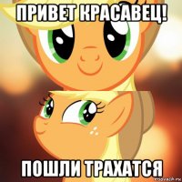 привет красавец! пошли трахатся