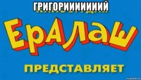 григорииииииий 