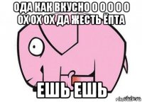 ода как вкусно о о о о о ох ох ох да жесть ёпта ешь ешь