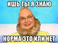 ишь ты я знаю норма это или нет