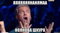 яяяяяяянанямаа ноянова шкура
