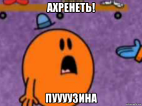 ахренеть! пуууузина