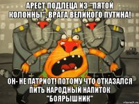 арест подлеца из "пятой колонны", врага великого путина! он- не патриот! потому что отказался пить народный напиток "боярышник"