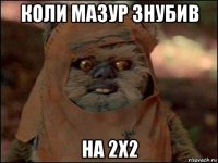коли мазур знубив на 2х2