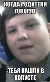 когда родители говорят -тебя нашли в копусте