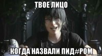 твое лицо когда назвали пид#ром