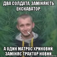два солдата, заміняють екскаватор. а один матрос хриновий, заміняє трактор новий.