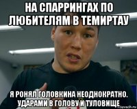 на спаррингах по любителям в темиртау я ронял головкина неоднократно. ударами в голову и туловище