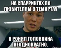 на спаррингах по любителям в темиртау я ронял головкина неоднократно.