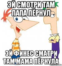 эй смотри там папа пёрнул эй финес сматри там мама пёрнула
