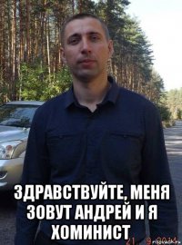  здравствуйте, меня зовут андрей и я хоминист