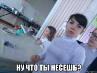  ну что ты несешь?