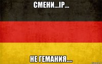 смени...ip... не гемания....