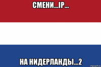 смени...ip... на нидерланды...2