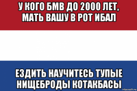 у кого бмв до 2000 лет, мать вашу в рот ибал ездить научитесь тупые нищеброды котакбасы