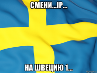 смени...ip... на швецию 1...