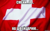 смени...ip... на швейцарию...