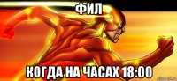 фил когда на часах 18:00