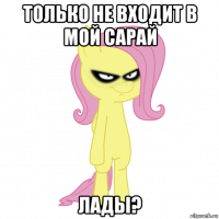 только не входит в мой сарай лады?