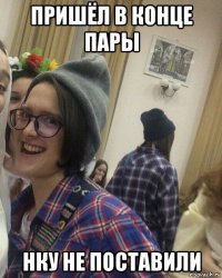 пришёл в конце пары нку не поставили