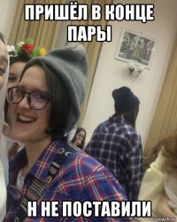 пришёл в конце пары н не поставили