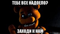 тебе все надоело? заходи к нам