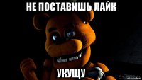 не поставишь лайк укущу