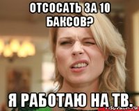 отсосать за 10 баксов? я работаю на тв.