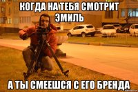 когда на тебя смотрит эмиль а ты смеешся с его бренда