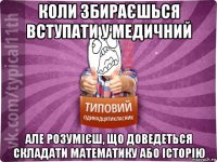 коли збираєшься вступати у медичний але розумієш, що доведеться складати математику або історію