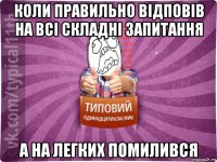 коли правильно відповів на всі складні запитання а на легких помилився